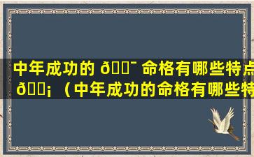 中年成功的 🐯 命格有哪些特点 🐡 （中年成功的命格有哪些特点和表现）